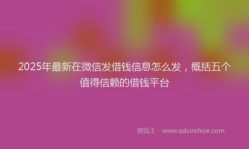 2025年最新在微信发借钱信息怎么发，概括五个值得信赖的借钱平台