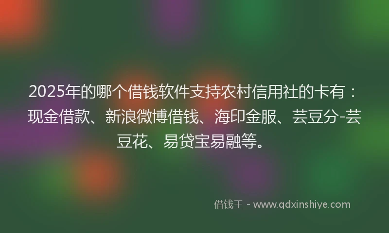2025年的哪个借钱软件支持农村信用社的卡有：现金借款、新浪微博借钱、海印金服、芸豆分-芸豆花、易贷宝易融等。