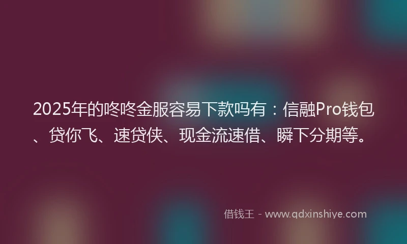 2025年的咚咚金服容易下款吗有：信融Pro钱包、贷你飞、速贷侠、现金流速借、瞬下分期等。