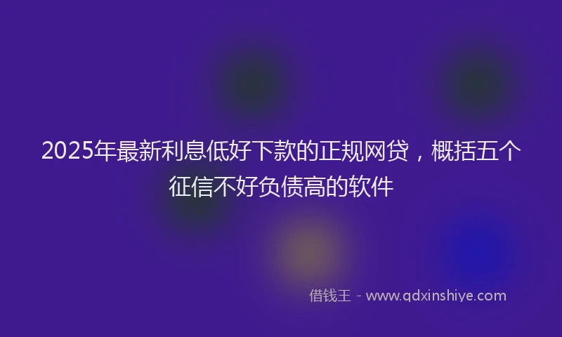 2025年最新利息低好下款的正规网贷，概括五个征信不好负债高的软件