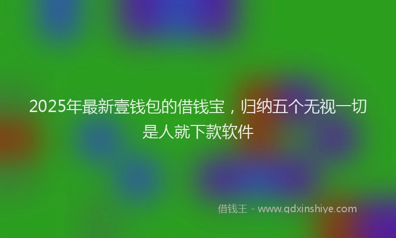 2025年最新壹钱包的借钱宝，归纳五个无视一切是人就下款软件