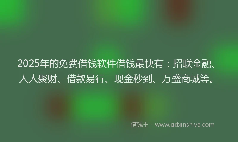 2025年的免费借钱软件借钱最快有：招联金融、人人聚财、借款易行、现金秒到、万盛商城等。