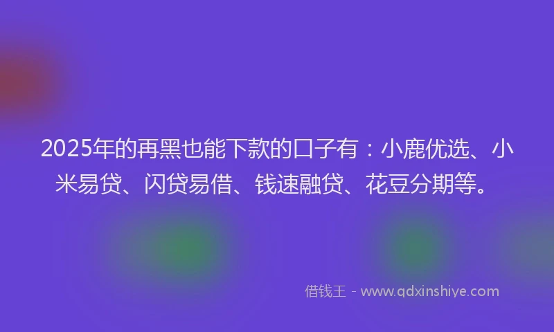 2025年的再黑也能下款的口子有：小鹿优选、小米易贷、闪贷易借、钱速融贷、花豆分期等。