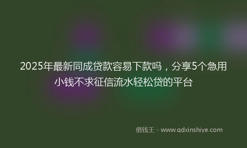 2025年最新同成贷款容易下款吗，分享5个急用小钱不求征信流水轻松贷的平台