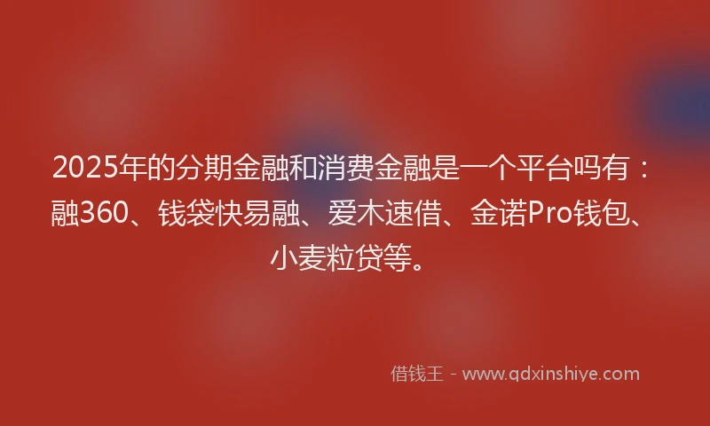 2025年的分期金融和消费金融是一个平台吗有：融360、钱袋快易融、爱木速借、金诺Pro钱包、小麦粒贷等。
