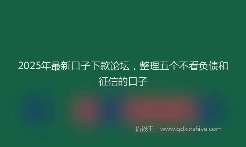 2025年最新口子下款论坛，整理五个不看负债和征信的口子