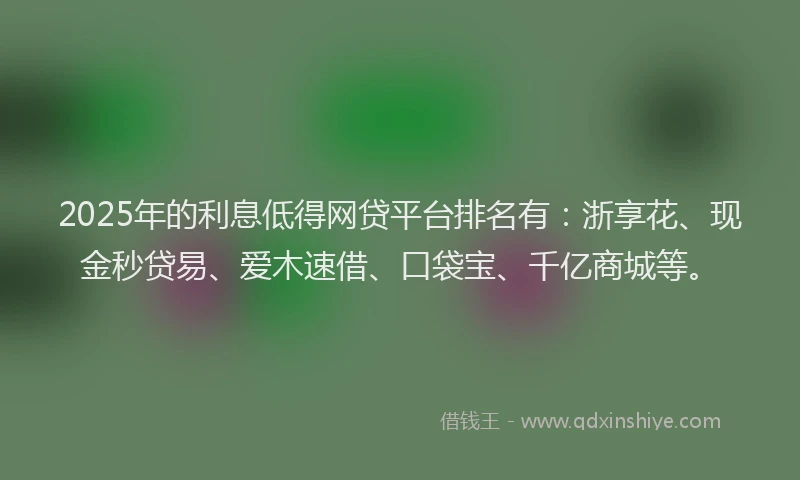 2025年的利息低得网贷平台排名有：浙享花、现金秒贷易、爱木速借、口袋宝、千亿商城等。