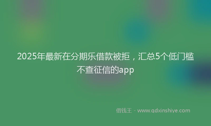 2025年最新在分期乐借款被拒，汇总5个低门槛不查征信的app