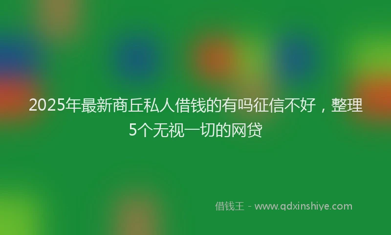 2025年最新商丘私人借钱的有吗征信不好，整理5个无视一切的网贷