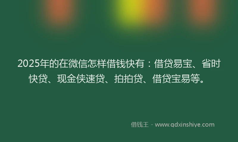 2025年的在微信怎样借钱快有：借贷易宝、省时快贷、现金侠速贷、拍拍贷、借贷宝易等。