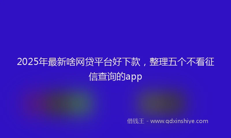 2025年最新啥网贷平台好下款，整理五个不看征信查询的app