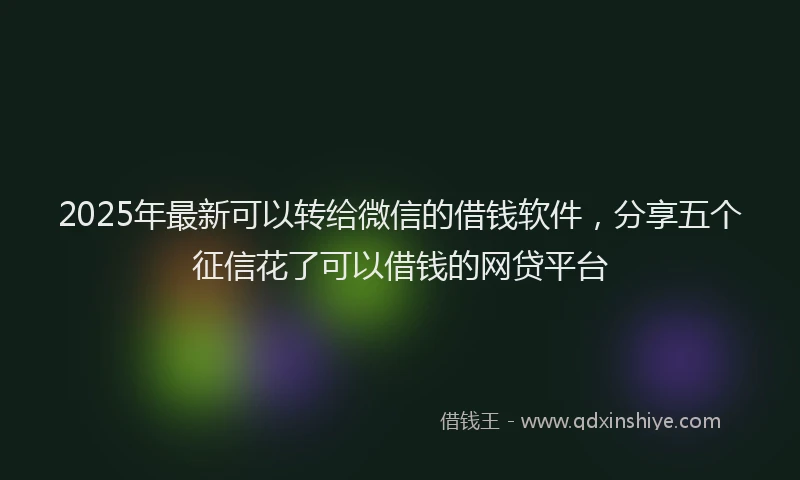 2025年最新可以转给微信的借钱软件，分享五个征信花了可以借钱的网贷平台