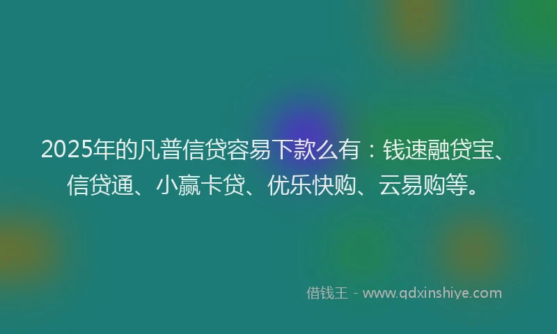 2025年的凡普信贷容易下款么有：钱速融贷宝、信贷通、小赢卡贷、优乐快购、云易购等。