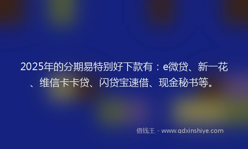 2025年的分期易特别好下款有：e微贷、新一花、维信卡卡贷、闪贷宝速借、现金秘书等。