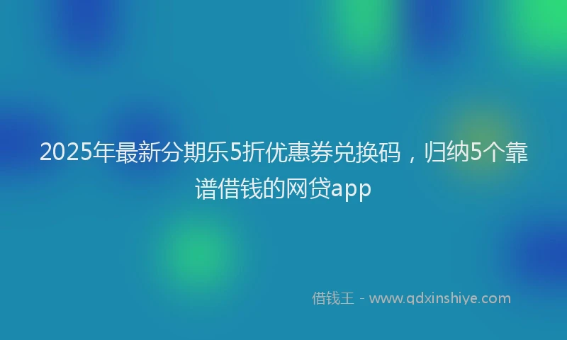 2025年最新分期乐5折优惠券兑换码，归纳5个靠谱借钱的网贷app