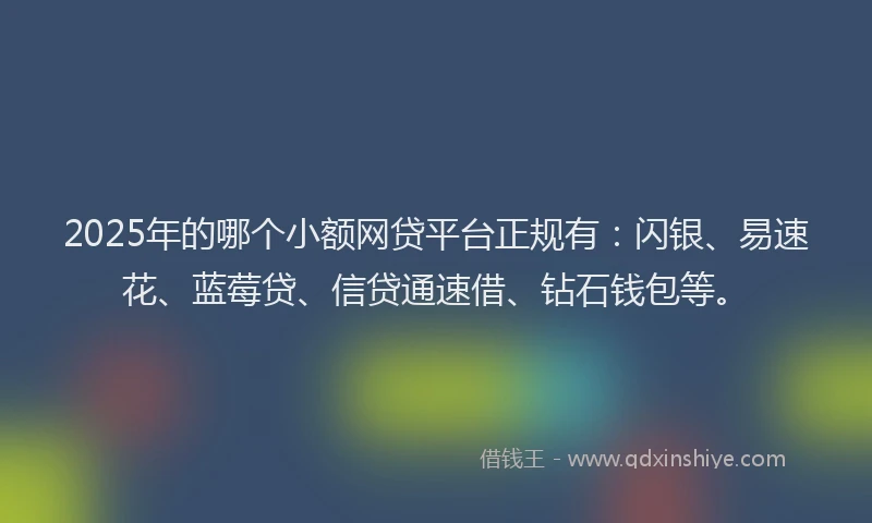 2025年的哪个小额网贷平台正规有：闪银、易速花、蓝莓贷、信贷通速借、钻石钱包等。
