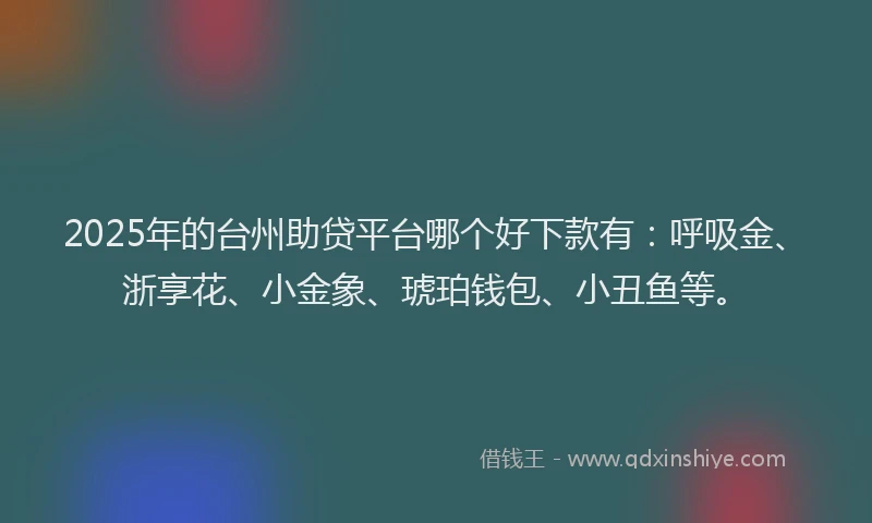 2025年的台州助贷平台哪个好下款有：呼吸金、浙享花、小金象、琥珀钱包、小丑鱼等。