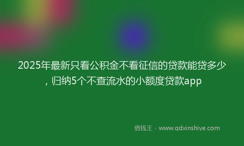 2025年最新只看公积金不看征信的贷款能贷多少，归纳5个不查流水的小额度贷款app