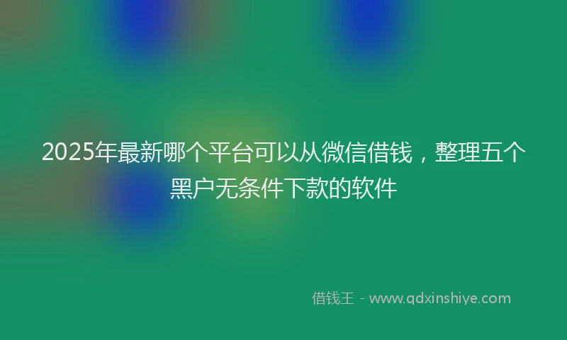 2025年最新哪个平台可以从微信借钱，整理五个黑户无条件下款的软件