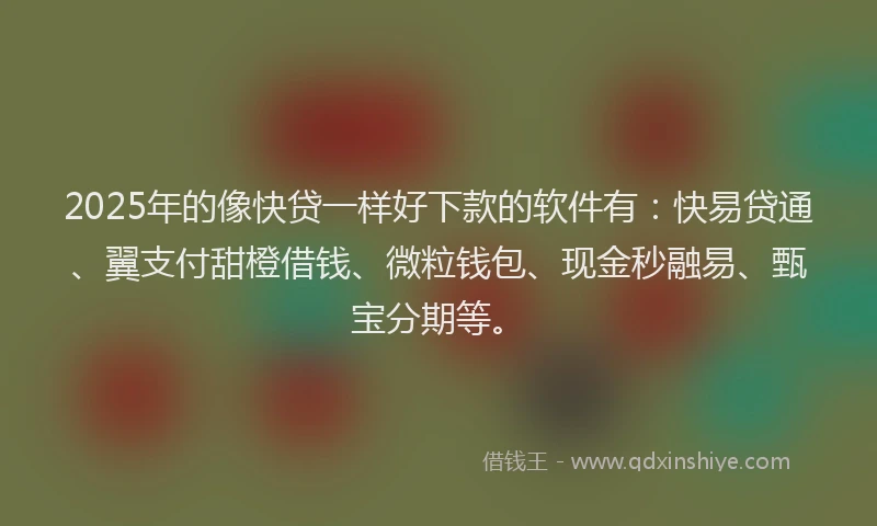 2025年的像快贷一样好下款的软件有：快易贷通、翼支付甜橙借钱、微粒钱包、现金秒融易、甄宝分期等。