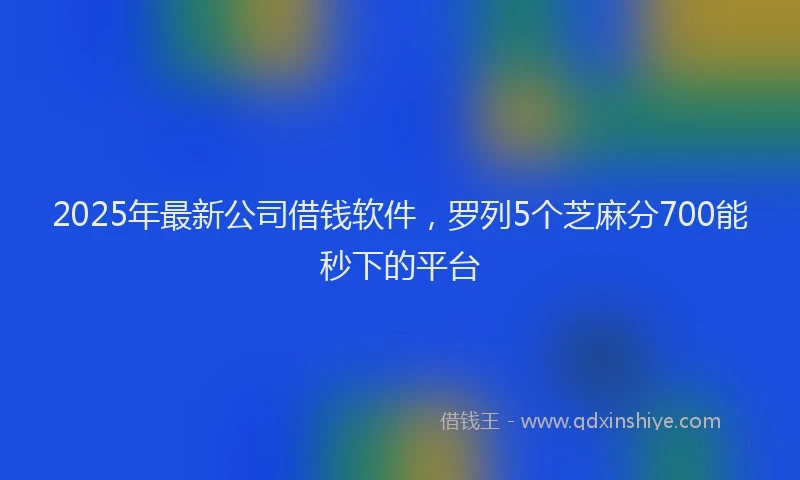 2025年最新公司借钱软件，罗列5个芝麻分700能秒下的平台