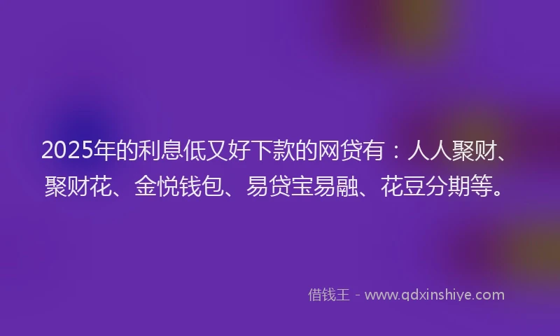 2025年的利息低又好下款的网贷有：人人聚财、聚财花、金悦钱包、易贷宝易融、花豆分期等。