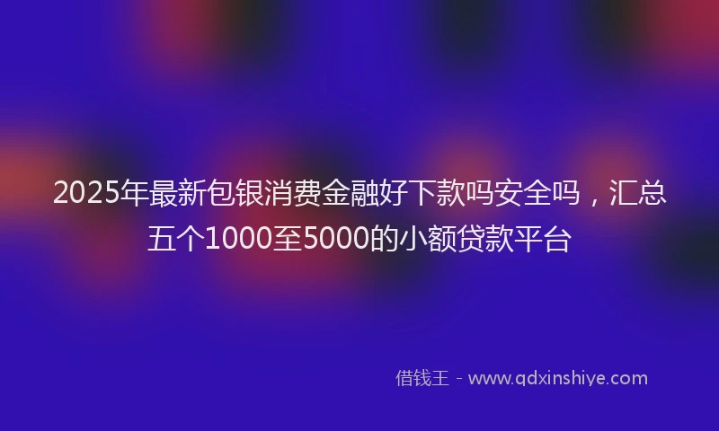2025年最新包银消费金融好下款吗安全吗，汇总五个1000至5000的小额贷款平台