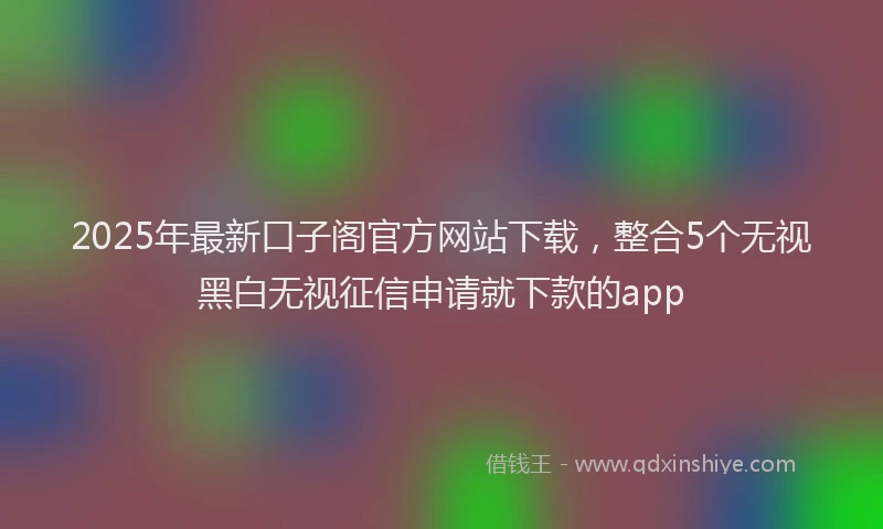 2025年最新口子阁官方网站下载，整合5个无视黑白无视征信申请就下款的app