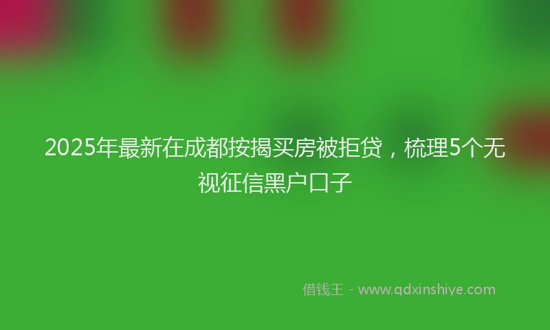 2025年最新在成都按揭买房被拒贷，梳理5个无视征信黑户口子