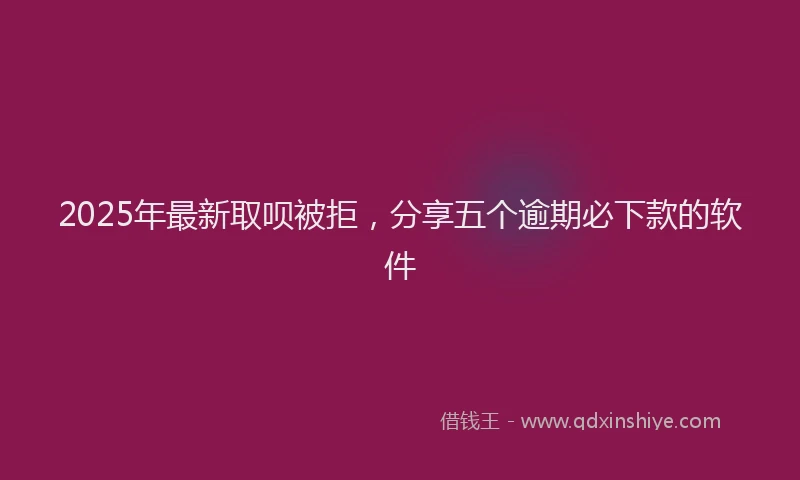 2025年最新取呗被拒，分享五个逾期必下款的软件