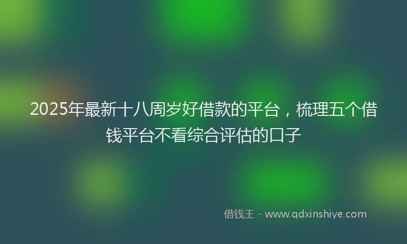 2025年最新十八周岁好借款的平台，梳理五个借钱平台不看综合评估的口子