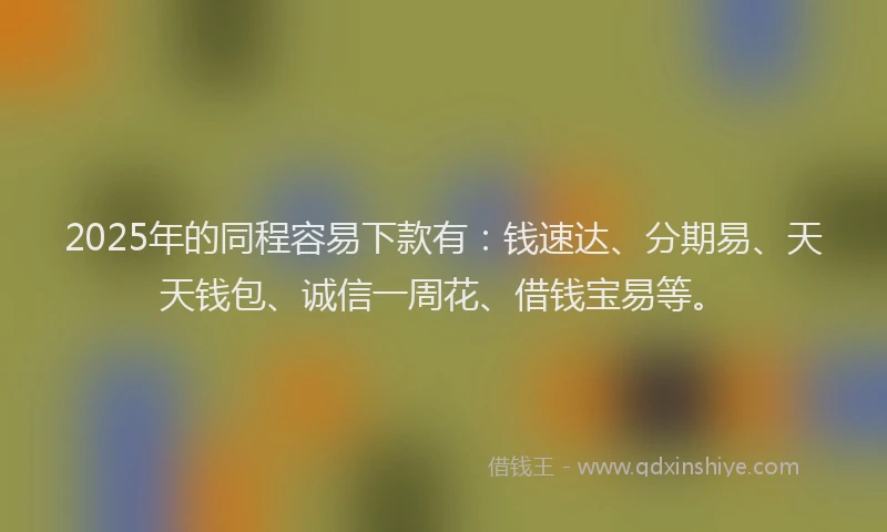 2025年的同程容易下款有：钱速达、分期易、天天钱包、诚信一周花、借钱宝易等。