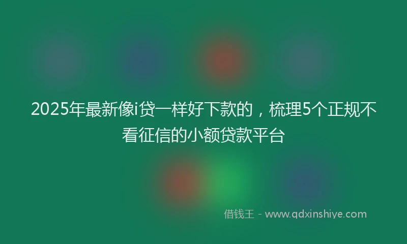 2025年最新像i贷一样好下款的，梳理5个正规不看征信的小额贷款平台