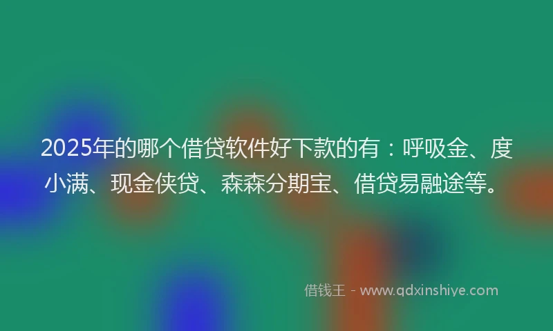 2025年的哪个借贷软件好下款的有：呼吸金、度小满、现金侠贷、森森分期宝、借贷易融途等。