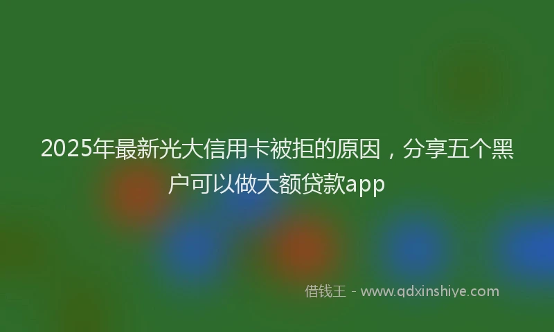 2025年最新光大信用卡被拒的原因，分享五个黑户可以做大额贷款app