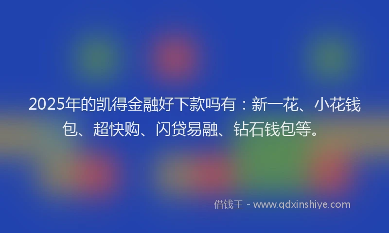 2025年的凯得金融好下款吗有：新一花、小花钱包、超快购、闪贷易融、钻石钱包等。