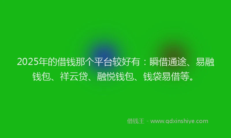 2025年的借钱那个平台较好有：瞬借通途、易融钱包、祥云贷、融悦钱包、钱袋易借等。