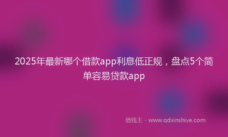2025年最新哪个借款app利息低正规，盘点5个简单容易贷款app