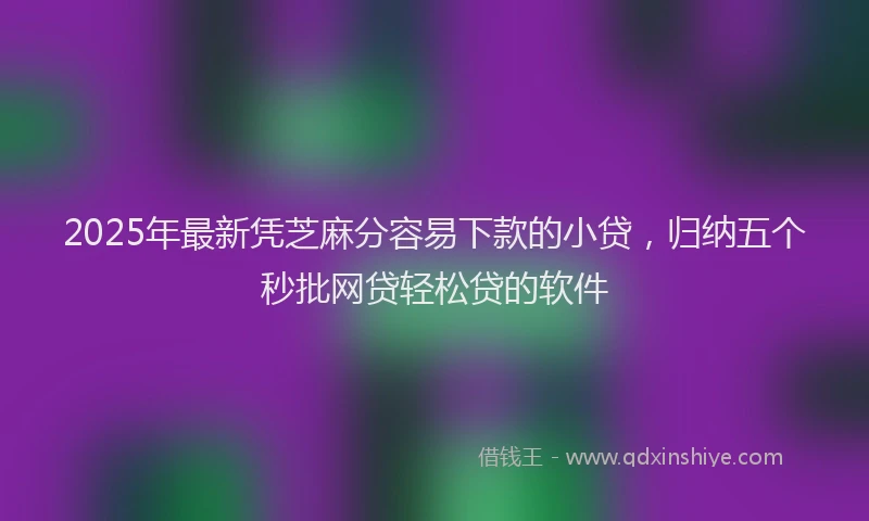 2025年最新凭芝麻分容易下款的小贷，归纳五个秒批网贷轻松贷的软件
