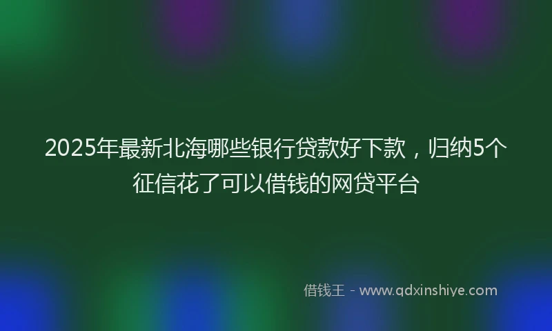 2025年最新北海哪些银行贷款好下款，归纳5个征信花了可以借钱的网贷平台