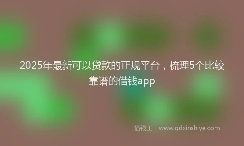 2025年最新可以贷款的正规平台，梳理5个比较靠谱的借钱app