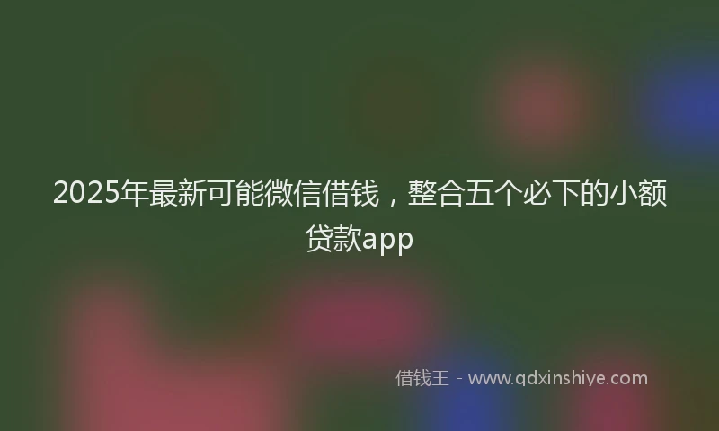 2025年最新可能微信借钱，整合五个必下的小额贷款app