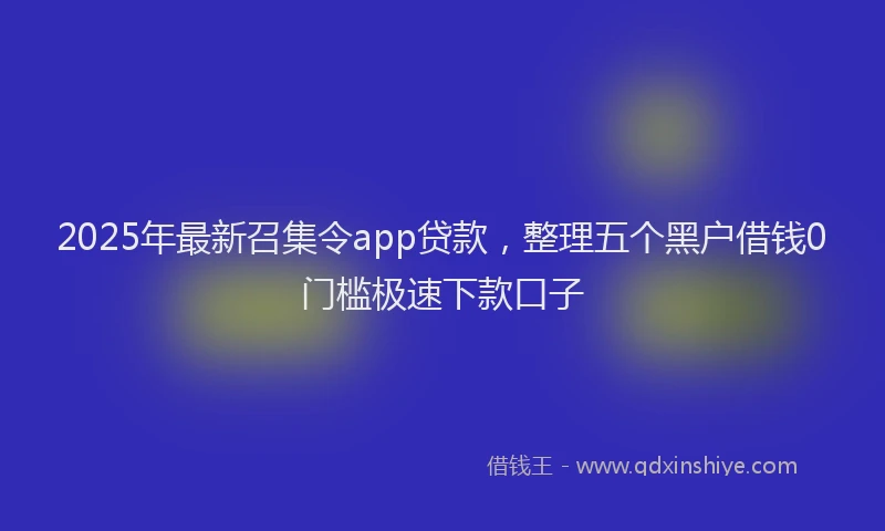 2025年最新召集令app贷款，整理五个黑户借钱0门槛极速下款口子