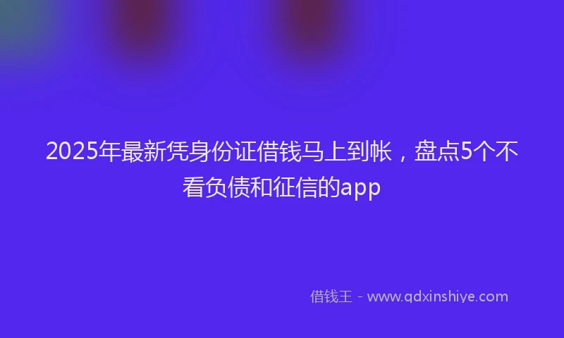 2025年最新凭身份证借钱马上到帐，盘点5个不看负债和征信的app