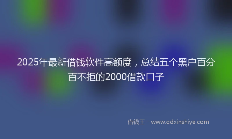 2025年最新借钱软件高额度，总结五个黑户百分百不拒的2000借款口子