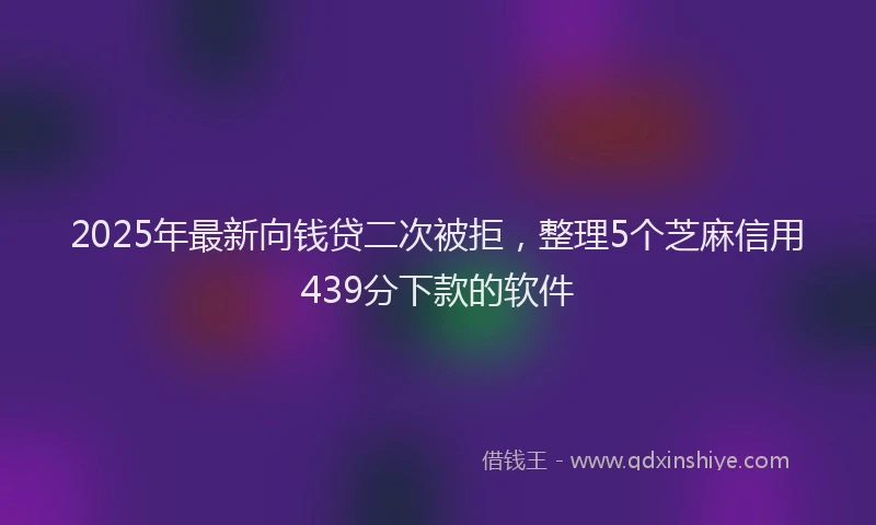 2025年最新向钱贷二次被拒，整理5个芝麻信用439分下款的软件