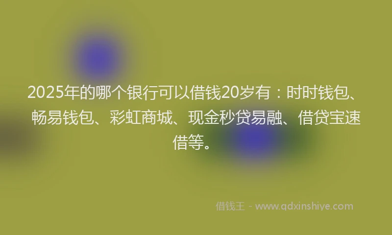 2025年的哪个银行可以借钱20岁有：时时钱包、畅易钱包、彩虹商城、现金秒贷易融、借贷宝速借等。