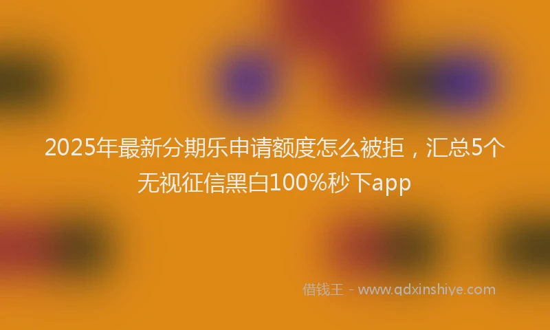 2025年最新分期乐申请额度怎么被拒，汇总5个无视征信黑白100%秒下app