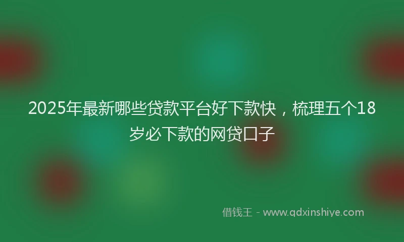 2025年最新哪些贷款平台好下款快，梳理五个18岁必下款的网贷口子