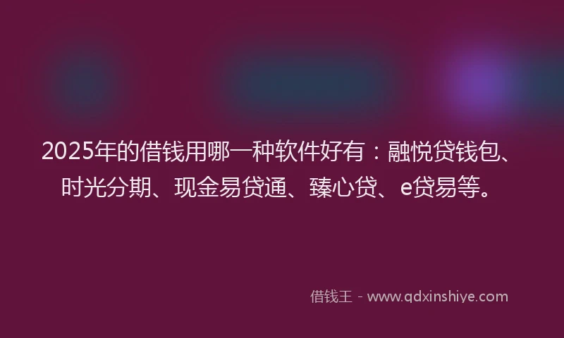 2025年的借钱用哪一种软件好有：融悦贷钱包、时光分期、现金易贷通、臻心贷、e贷易等。